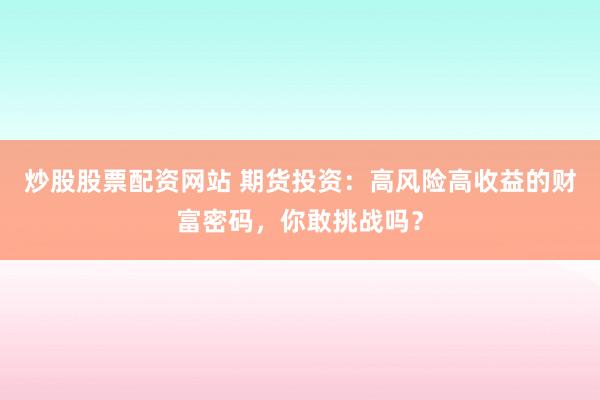 炒股股票配资网站 期货投资：高风险高收益的财富密码，你敢挑战吗？