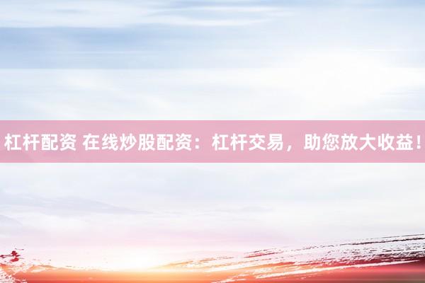 杠杆配资 在线炒股配资：杠杆交易，助您放大收益！