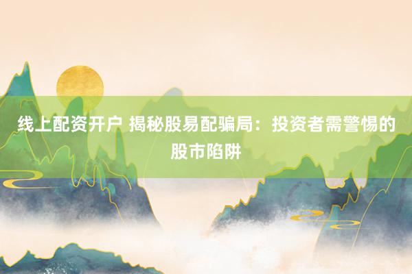 线上配资开户 揭秘股易配骗局：投资者需警惕的股市陷阱