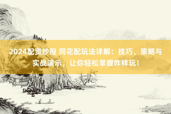 2024配资炒股 同花配玩法详解：技巧、策略与实战演示，让你轻松掌握咋样玩！