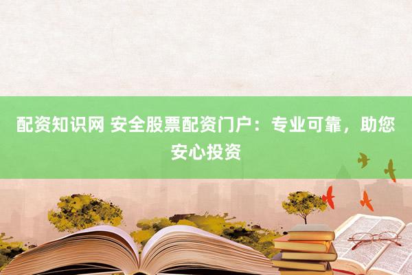 配资知识网 安全股票配资门户：专业可靠，助您安心投资