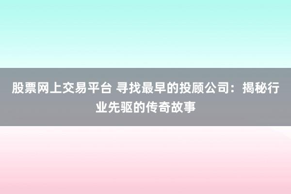 股票网上交易平台 寻找最早的投顾公司：揭秘行业先驱的传奇故事