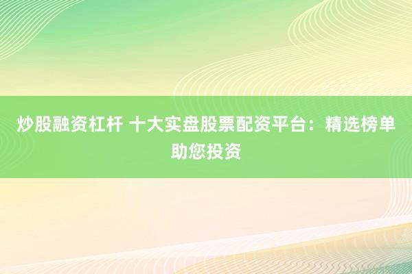 炒股融资杠杆 十大实盘股票配资平台：精选榜单助您投资
