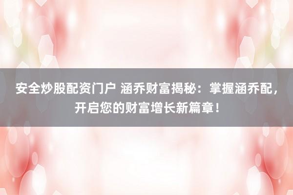 安全炒股配资门户 涵乔财富揭秘：掌握涵乔配，开启您的财富增长新篇章！