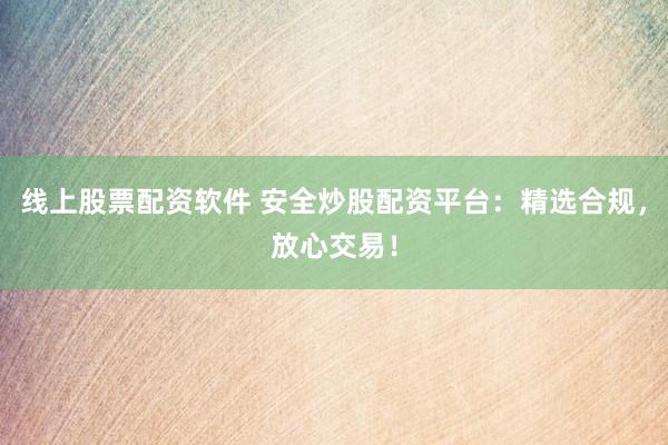 线上股票配资软件 安全炒股配资平台：精选合规，放心交易！
