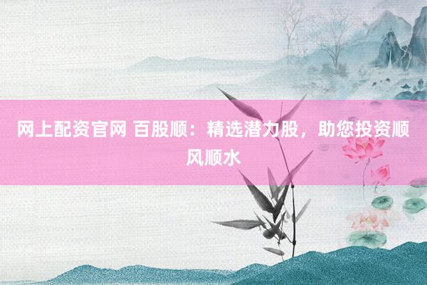 网上配资官网 百股顺：精选潜力股，助您投资顺风顺水