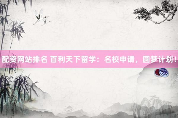 配资网站排名 百利天下留学：名校申请，圆梦计划！