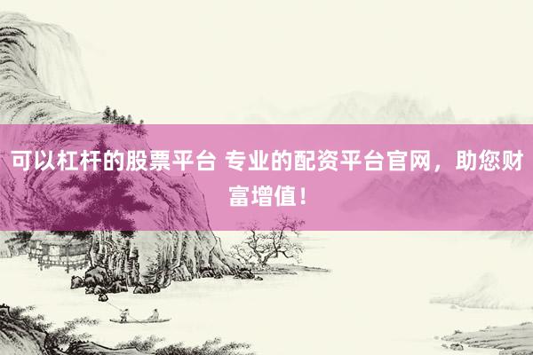 可以杠杆的股票平台 专业的配资平台官网，助您财富增值！