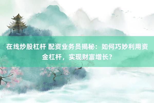 在线炒股杠杆 配资业务员揭秘：如何巧妙利用资金杠杆，实现财富增长？
