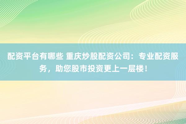 配资平台有哪些 重庆炒股配资公司：专业配资服务，助您股市投资更上一层楼！
