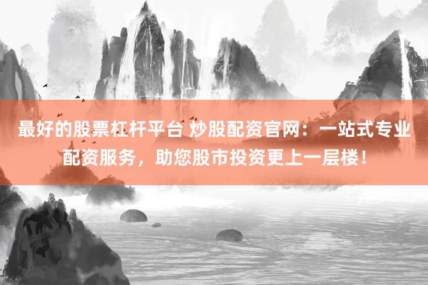 最好的股票杠杆平台 炒股配资官网：一站式专业配资服务，助您股市投资更上一层楼！