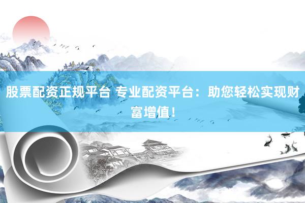 股票配资正规平台 专业配资平台：助您轻松实现财富增值！