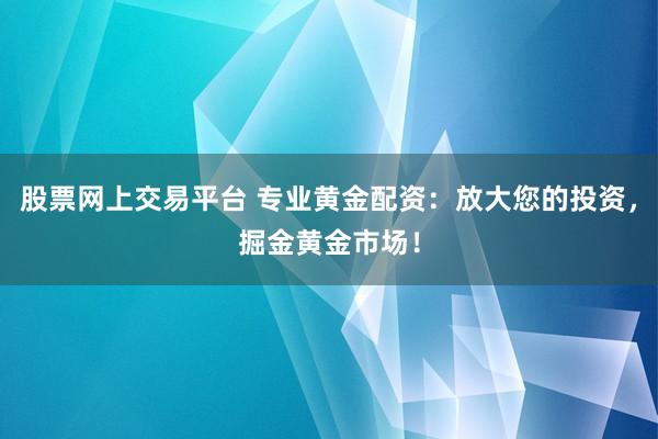 股票网上交易平台 专业黄金配资：放大您的投资，掘金黄金市场！