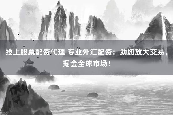 线上股票配资代理 专业外汇配资：助您放大交易，掘金全球市场！