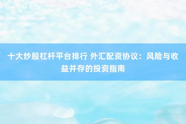 十大炒股杠杆平台排行 外汇配资协议：风险与收益并存的投资指南
