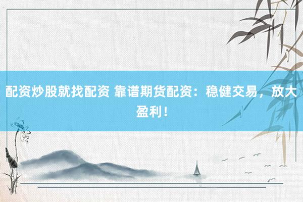 配资炒股就找配资 靠谱期货配资：稳健交易，放大盈利！