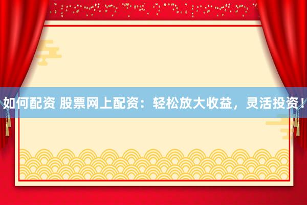 如何配资 股票网上配资：轻松放大收益，灵活投资！