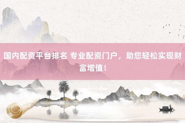 国内配资平台排名 专业配资门户，助您轻松实现财富增值！