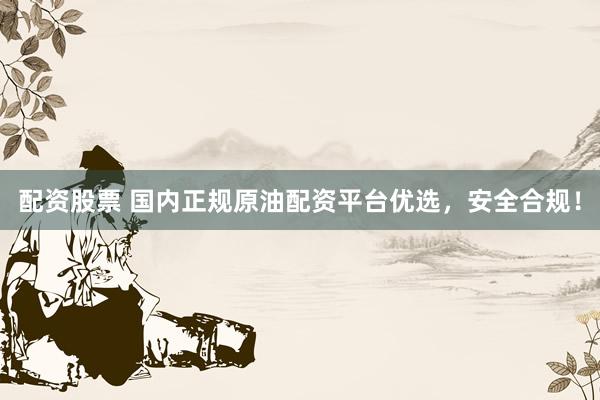 配资股票 国内正规原油配资平台优选，安全合规！