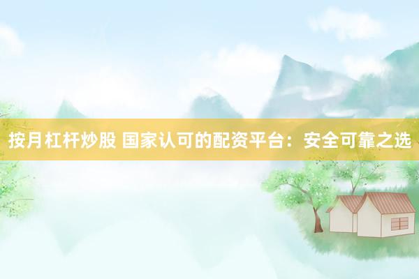 按月杠杆炒股 国家认可的配资平台：安全可靠之选