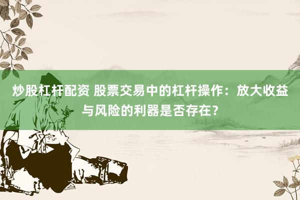 炒股杠杆配资 股票交易中的杠杆操作：放大收益与风险的利器是否存在？