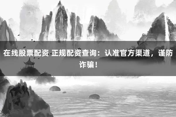 在线股票配资 正规配资查询：认准官方渠道，谨防诈骗！