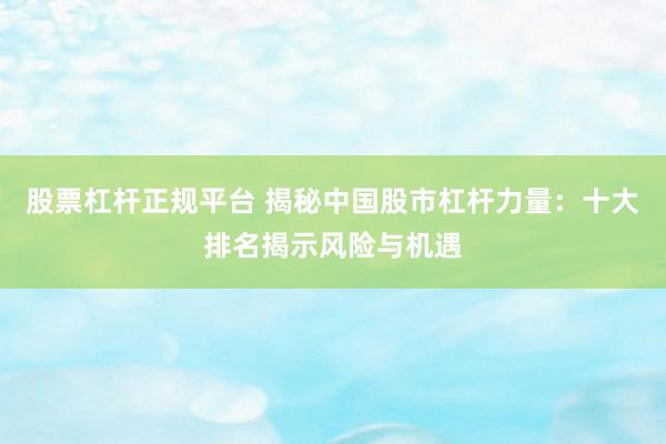 股票杠杆正规平台 揭秘中国股市杠杆力量：十大排名揭示风险与机遇