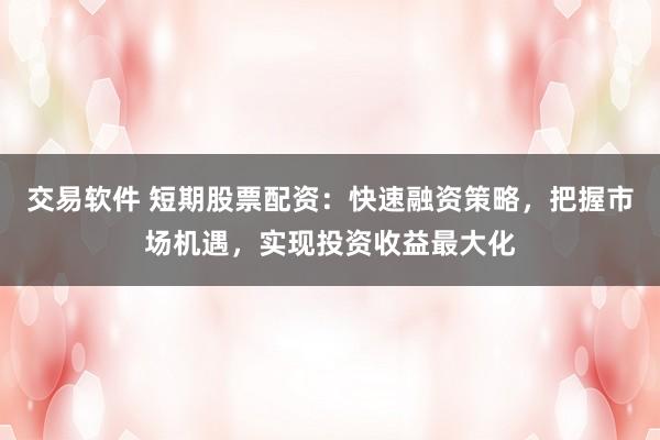 交易软件 短期股票配资：快速融资策略，把握市场机遇，实现投资收益最大化