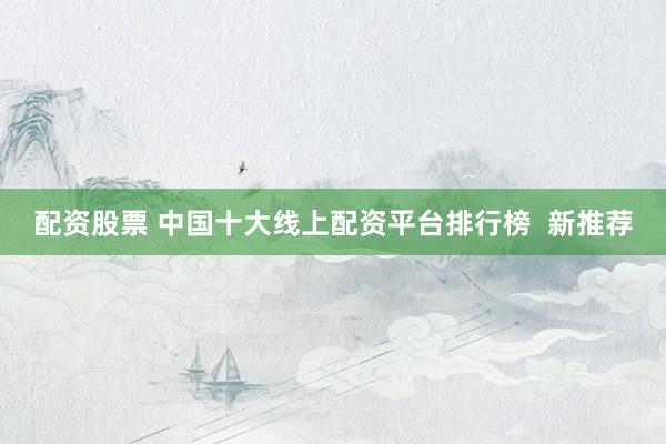 配资股票 中国十大线上配资平台排行榜  新推荐