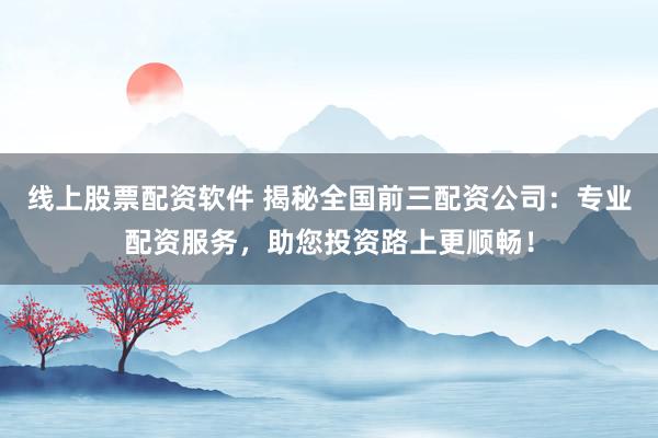 线上股票配资软件 揭秘全国前三配资公司：专业配资服务，助您投资路上更顺畅！