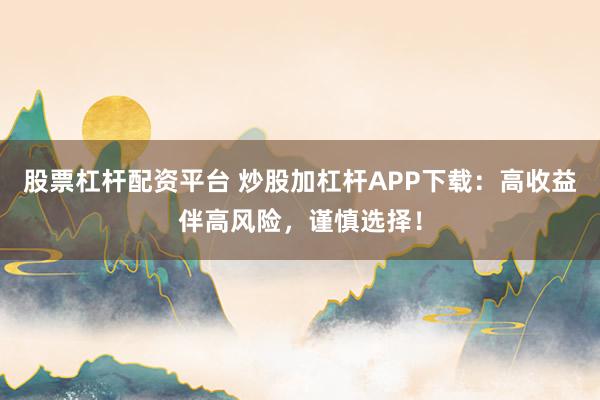 股票杠杆配资平台 炒股加杠杆APP下载：高收益伴高风险，谨慎选择！