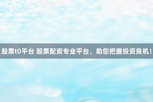 股票t0平台 股票配资专业平台，助您把握投资良机！