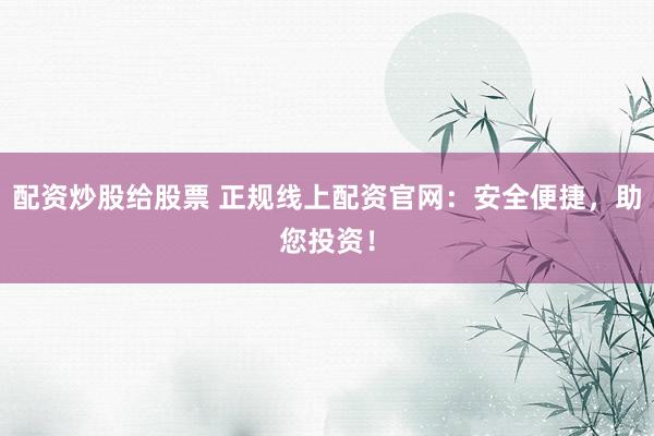 配资炒股给股票 正规线上配资官网：安全便捷，助您投资！
