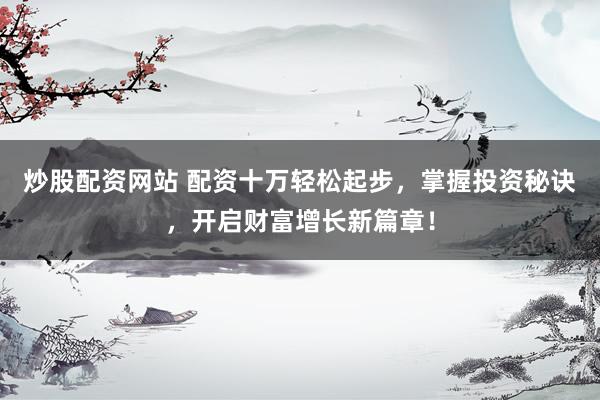 炒股配资网站 配资十万轻松起步，掌握投资秘诀，开启财富增长新篇章！