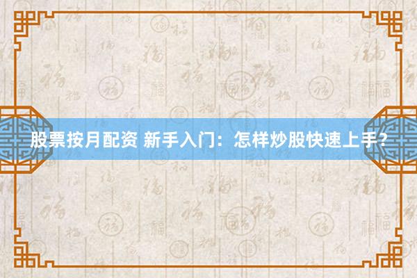 股票按月配资 新手入门：怎样炒股快速上手？