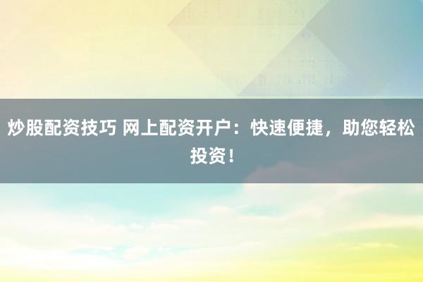 炒股配资技巧 网上配资开户：快速便捷，助您轻松投资！
