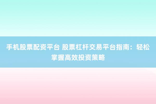 手机股票配资平台 股票杠杆交易平台指南：轻松掌握高效投资策略