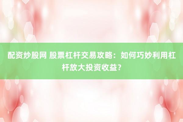 配资炒股网 股票杠杆交易攻略：如何巧妙利用杠杆放大投资收益？