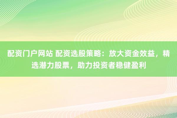 配资门户网站 配资选股策略：放大资金效益，精选潜力股票，助力投资者稳健盈利