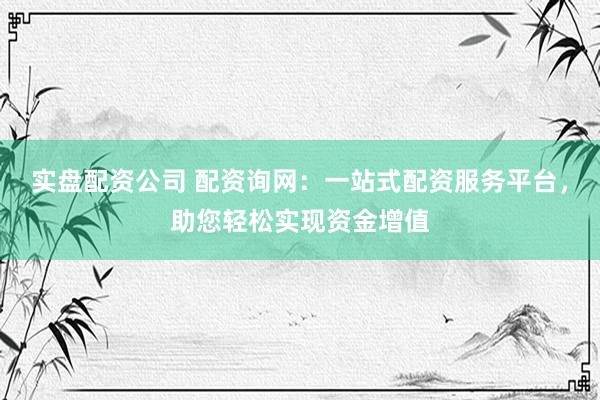 实盘配资公司 配资询网：一站式配资服务平台，助您轻松实现资金增值