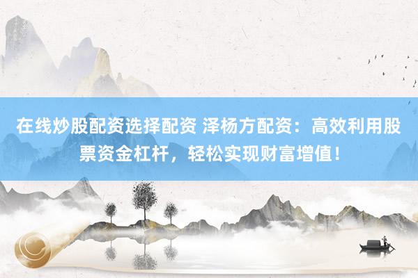 在线炒股配资选择配资 泽杨方配资：高效利用股票资金杠杆，轻松实现财富增值！