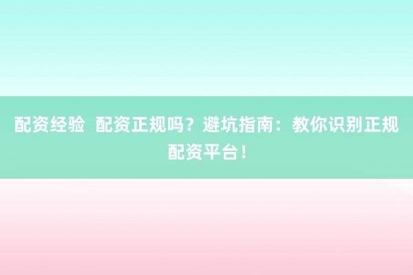 配资经验  配资正规吗？避坑指南：教你识别正规配资平台！