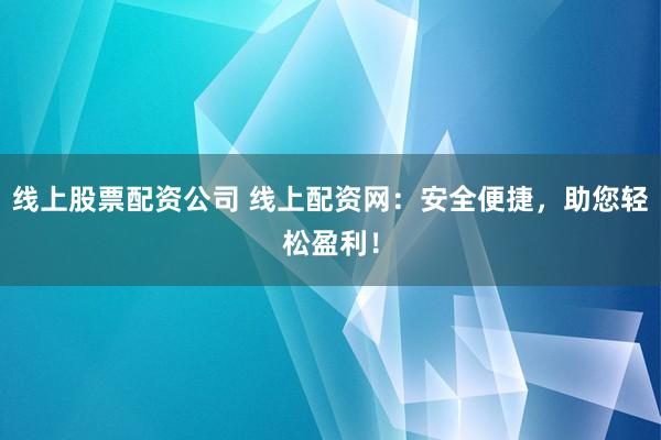 线上股票配资公司 线上配资网：安全便捷，助您轻松盈利！