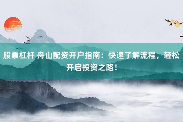 股票杠杆 舟山配资开户指南：快速了解流程，轻松开启投资之路！