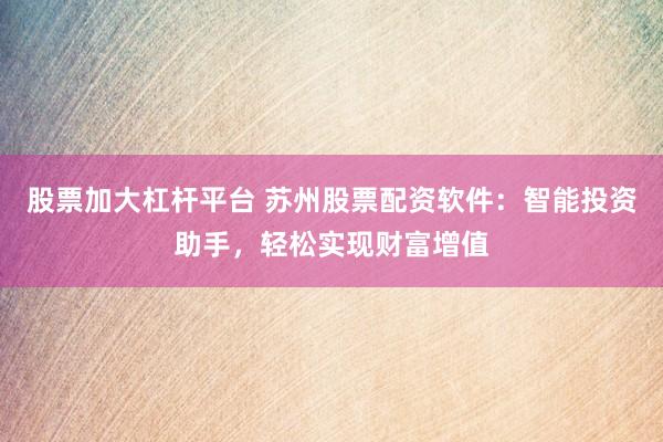 股票加大杠杆平台 苏州股票配资软件：智能投资助手，轻松实现财富增值