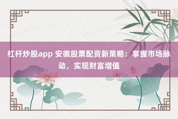 杠杆炒股app 安徽股票配资新策略：掌握市场脉动，实现财富增值