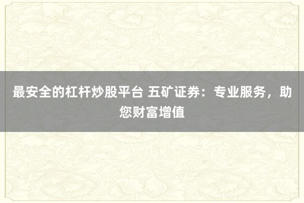 最安全的杠杆炒股平台 五矿证券：专业服务，助您财富增值