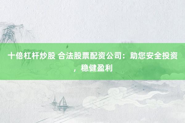 十倍杠杆炒股 合法股票配资公司：助您安全投资，稳健盈利