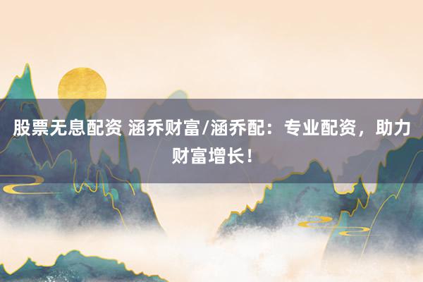 股票无息配资 涵乔财富/涵乔配：专业配资，助力财富增长！