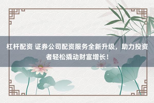 杠杆配资 证券公司配资服务全新升级，助力投资者轻松撬动财富增长！